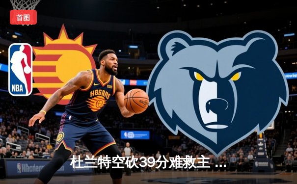 杜兰特空砍39分难救主 凯尔特人双探花合砍61分主场击退太阳