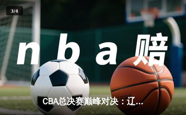 CBA总决赛巅峰对决：辽宁男篮客场加时险胜新疆 赵继伟37分诠释领袖担当 - 3